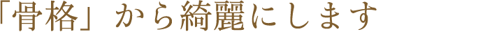 「骨格」から綺麗にします