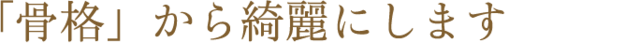 「骨格」から綺麗にします