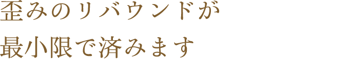 歪みのリバウンドが最小限で済みます