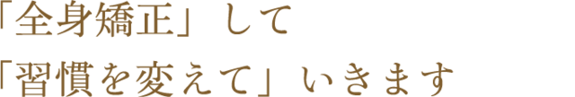 「全身矯正」して「習慣を変えて」いきます