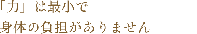 「力」は最小で身体の負担がありません