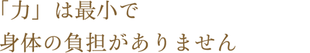 「力」は最小で身体の負担がありません