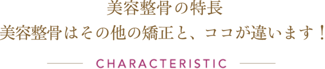 美容整骨の特長 美容整骨はその他の矯正と、ココが違います！