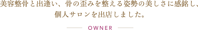 美容整骨と出逢い、骨の歪みを整える姿勢の美しさに感銘し、個人サロンを出店しました。