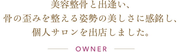 美容整骨と出逢い、骨の歪みを整える姿勢の美しさに感銘し、個人サロンを出店しました。