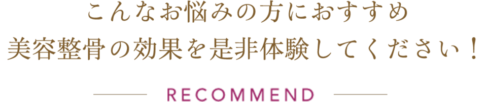 こんなお悩みの方におすすめ 美容整骨の効果を是非体験してください！